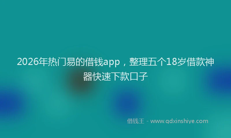 2026年热门易的借钱app，整理五个18岁借款神器快速下款口子