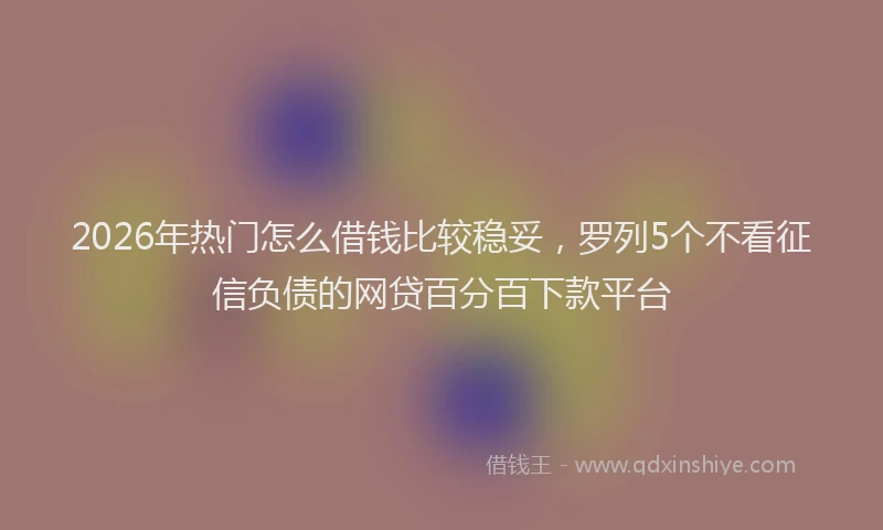 2026年热门怎么借钱比较稳妥，罗列5个不看征信负债的网贷百分百下款平台