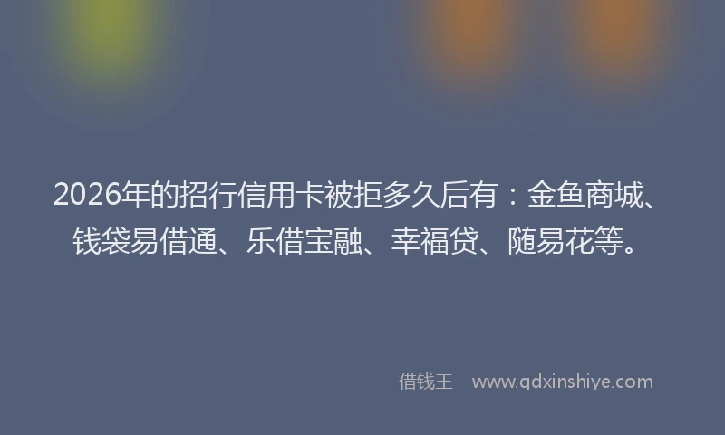 2026年的招行信用卡被拒多久后有：金鱼商城、钱袋易借通、乐借宝融、幸福贷、随易花等。