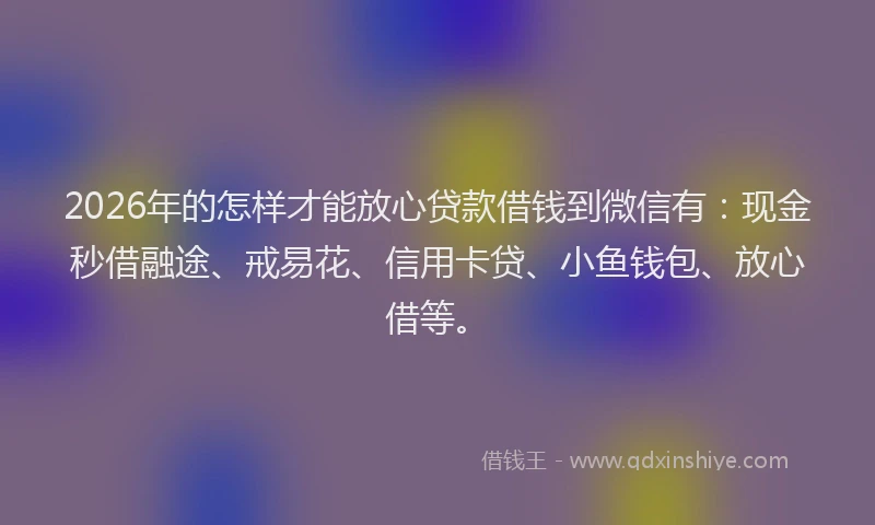 2026年的怎样才能放心贷款借钱到微信有：现金秒借融途、戒易花、信用卡贷、小鱼钱包、放心借等。