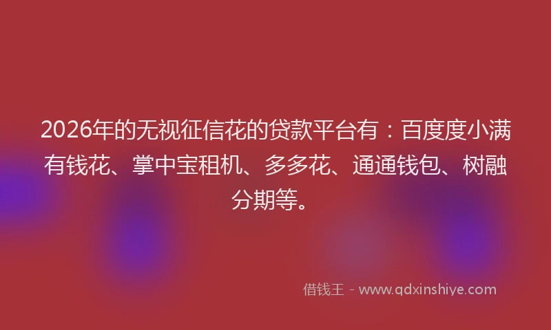 2026年的无视征信花的贷款平台有：百度度小满有钱花、掌中宝租机、多多花、通通钱包、树融分期等。