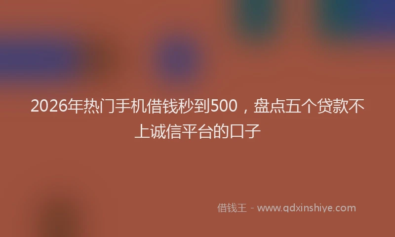 2026年热门手机借钱秒到500，盘点五个贷款不上诚信平台的口子