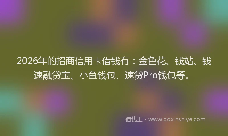 2026年的招商信用卡借钱有：金色花、钱站、钱速融贷宝、小鱼钱包、速贷Pro钱包等。