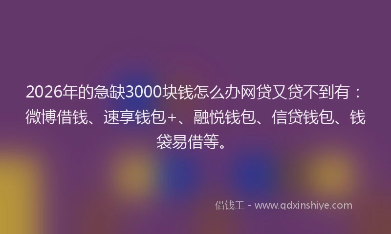 2026年的急缺3000块钱怎么办网贷又贷不到有：微博借钱、速享钱包+、融悦钱包、信贷钱包、钱袋易借等。