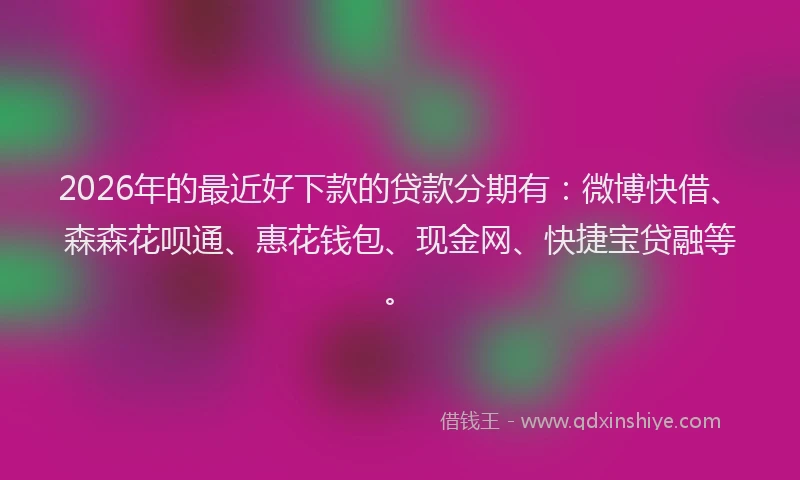2026年的最近好下款的贷款分期有：微博快借、森森花呗通、惠花钱包、现金网、快捷宝贷融等。