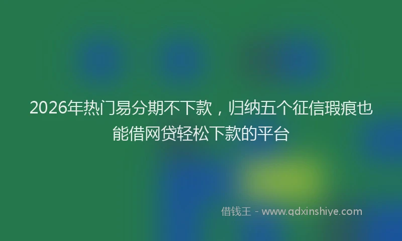 2026年热门易分期不下款，归纳五个征信瑕疵也能借网贷轻松下款的平台