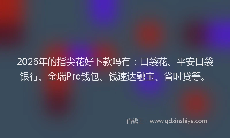 2026年的指尖花好下款吗有：口袋花、平安口袋银行、金瑞Pro钱包、钱速达融宝、省时贷等。