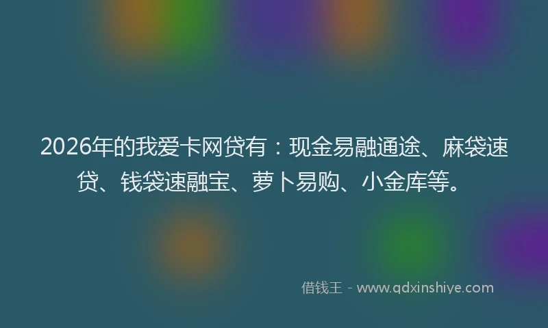 2026年的我爱卡网贷有：现金易融通途、麻袋速贷、钱袋速融宝、萝卜易购、小金库等。