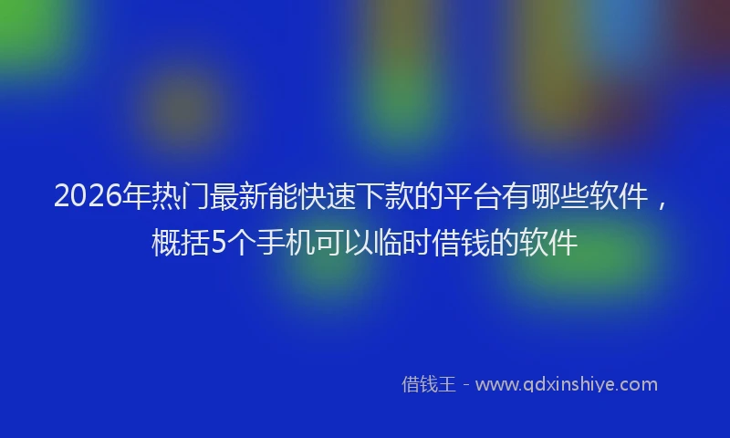2026年热门最新能快速下款的平台有哪些软件，概括5个手机可以临时借钱的软件