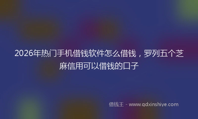 2026年热门手机借钱软件怎么借钱，罗列五个芝麻信用可以借钱的口子