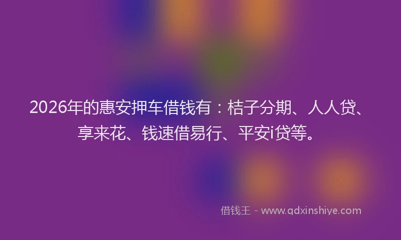 2026年的惠安押车借钱有：桔子分期、人人贷、享来花、钱速借易行、平安i贷等。