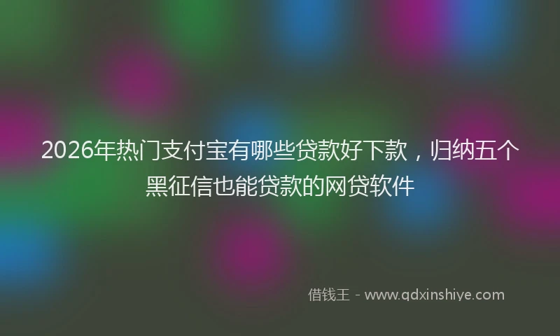 2026年热门支付宝有哪些贷款好下款,归纳五个黑征信也能贷款的网贷软件