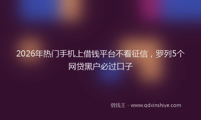 2026年热门手机上借钱平台不看征信，罗列5个网贷黑户必过口子