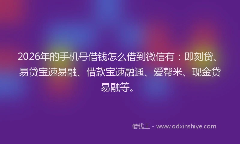 2026年的手机号借钱怎么借到微信有：即刻贷、易贷宝速易融、借款宝速融通、爱帮米、现金贷易融等。
