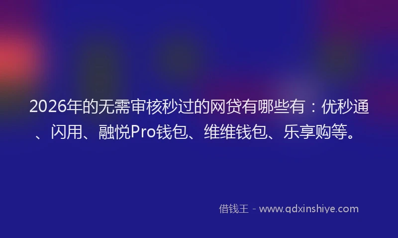 2026年的无需审核秒过的网贷有哪些有:优秒通、闪用、融悦Pro钱包、维维钱包、乐享购等。