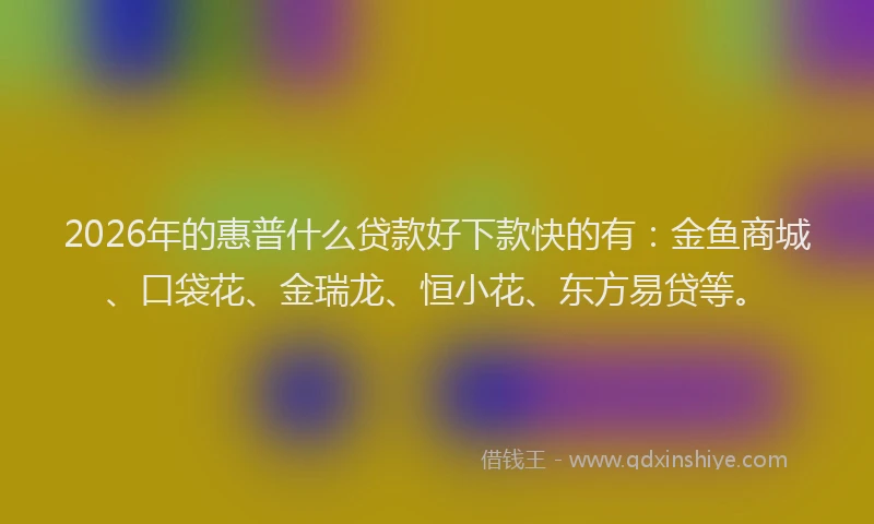 2026年的惠普什么贷款好下款快的有：金鱼商城、口袋花、金瑞龙、恒小花、东方易贷等。