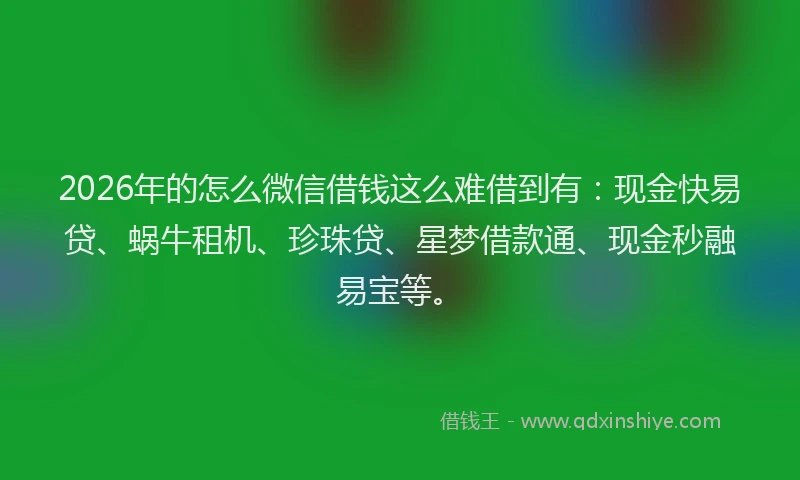 2026年的怎么微信借钱这么难借到有：现金快易贷、蜗牛租机、珍珠贷、星梦借款通、现金秒融易宝等。