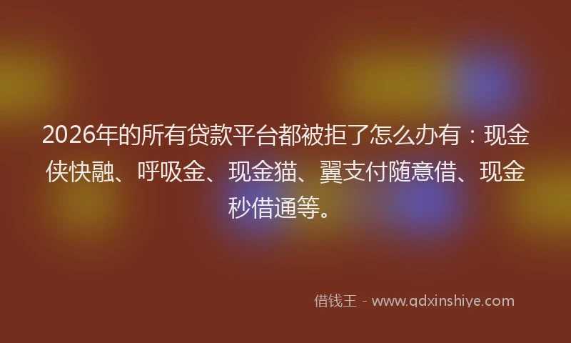2026年的所有贷款平台都被拒了怎么办有：现金侠快融、呼吸金、现金猫、翼支付随意借、现金秒借通等。