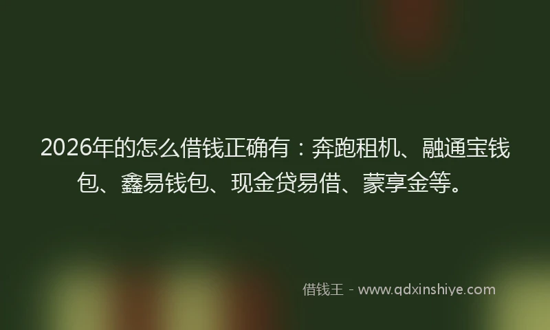 2026年的怎么借钱正确有：奔跑租机、融通宝钱包、鑫易钱包、现金贷易借、蒙享金等。