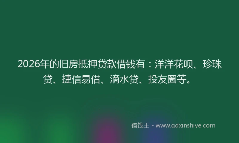 2026年的旧房抵押贷款借钱有：洋洋花呗、珍珠贷、捷信易借、滴水贷、投友圈等。