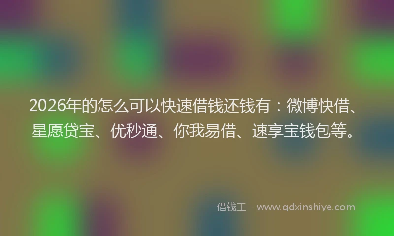 2026年的怎么可以快速借钱还钱有：微博快借、星愿贷宝、优秒通、你我易借、速享宝钱包等。