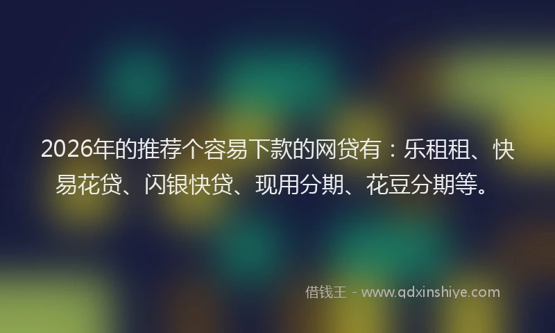 2026年的推荐个容易下款的网贷有：乐租租、快易花贷、闪银快贷、现用分期、花豆分期等。