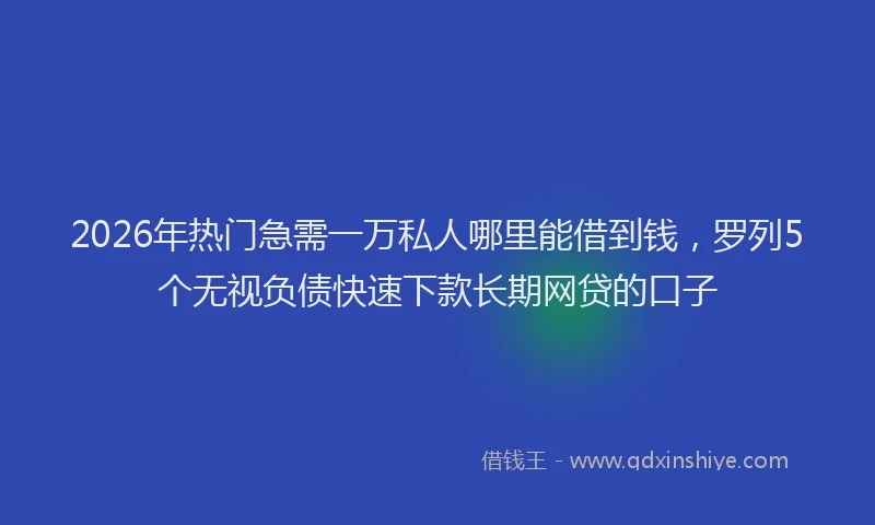2026年热门急需一万私人哪里能借到钱，罗列5个无视负债快速下款长期网贷的口子