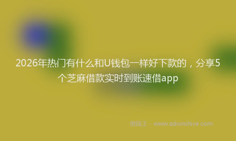 2026年热门有什么和U钱包一样好下款的，分享5个芝麻借款实时到账速借app