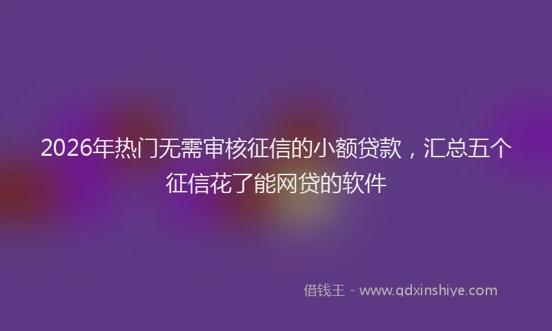 2026年热门无需审核征信的小额贷款，汇总五个征信花了能网贷的软件
