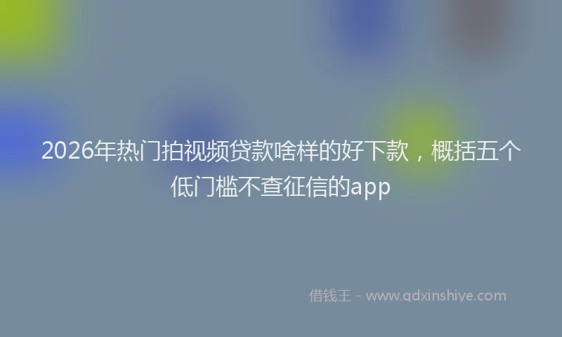 2026年热门拍视频贷款啥样的好下款，概括五个低门槛不查征信的app