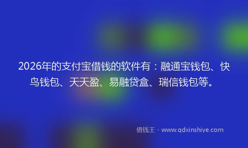 2026年的支付宝借钱的软件有：融通宝钱包、快鸟钱包、天天盈、易融贷盒、瑞信钱包等。