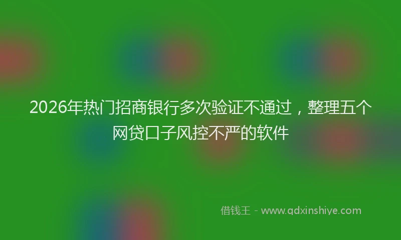 2026年热门招商银行多次验证不通过，整理五个网贷口子风控不严的软件