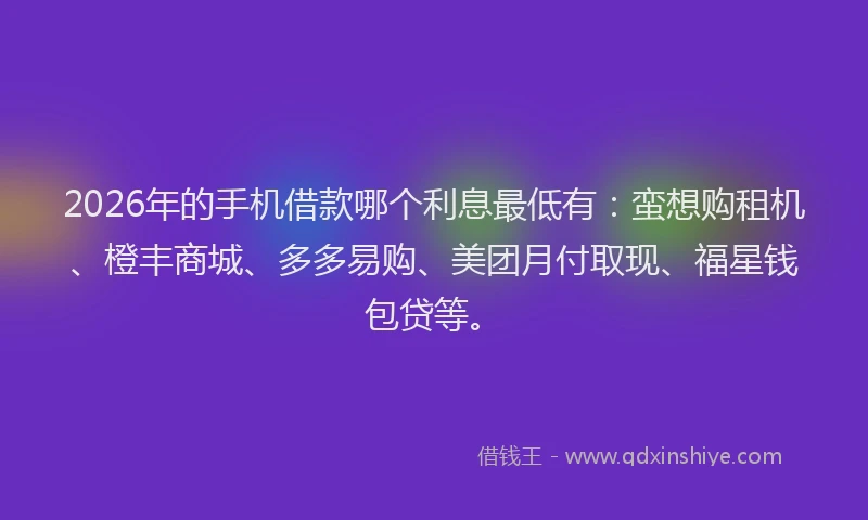 2026年的手机借款哪个利息最低有：蛮想购租机、橙丰商城、多多易购、美团月付取现、福星钱包贷等。