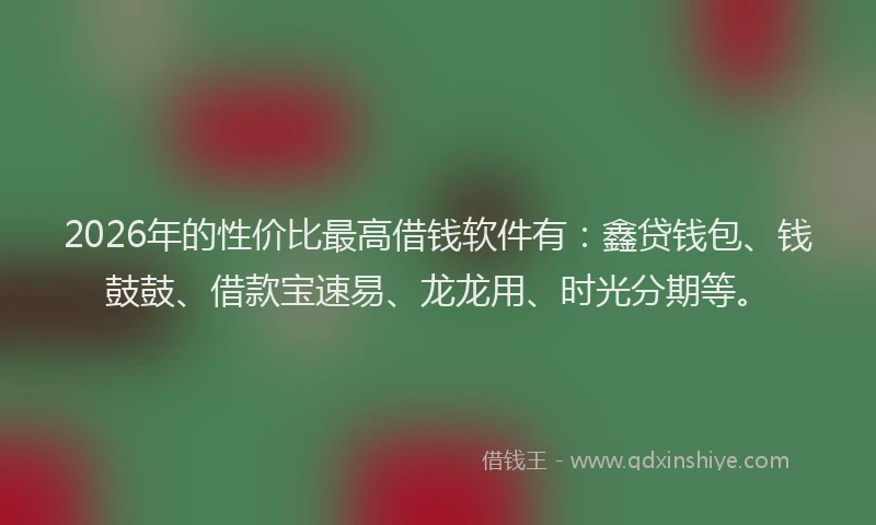 2026年的性价比最高借钱软件有：鑫贷钱包、钱鼓鼓、借款宝速易、龙龙用、时光分期等。