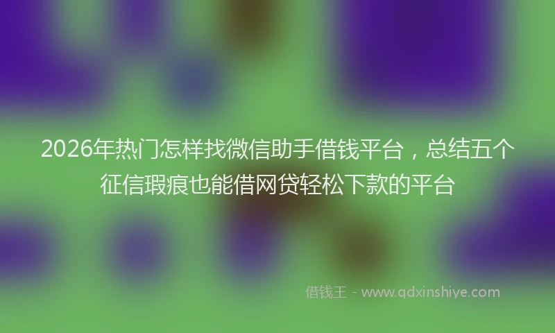 2026年热门怎样找微信助手借钱平台，总结五个征信瑕疵也能借网贷轻松下款的平台
