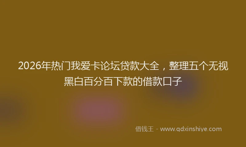 2026年热门我爱卡论坛贷款大全，整理五个无视黑白百分百下款的借款口子