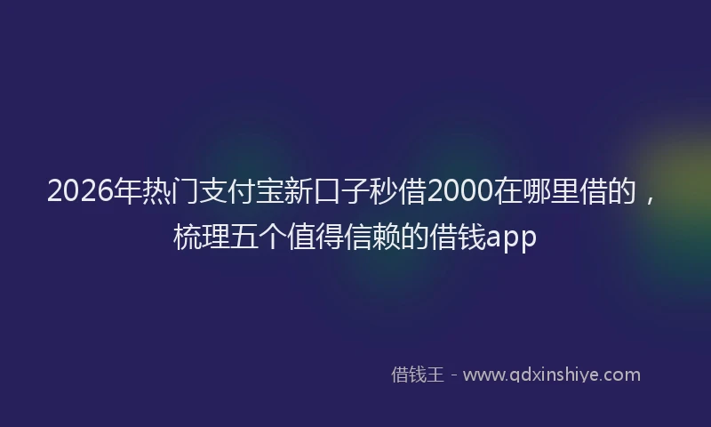 2026年热门支付宝新口子秒借2000在哪里借的，梳理五个值得信赖的借钱app