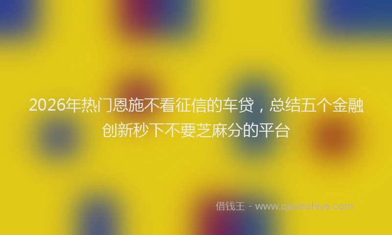 2026年热门恩施不看征信的车贷，总结五个金融创新秒下不要芝麻分的平台