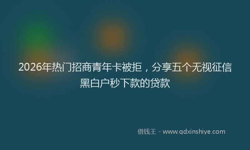 2026年热门招商青年卡被拒，分享五个无视征信黑白户秒下款的贷款