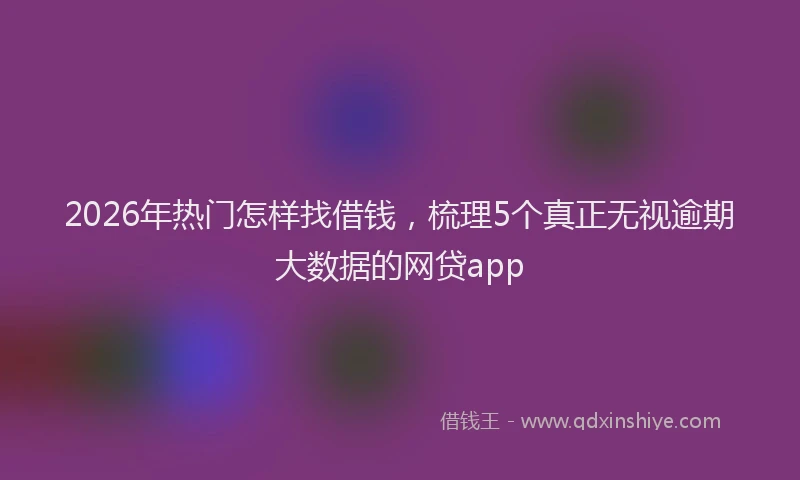 2026年热门怎样找借钱,梳理5个真正无视逾期大数据的网贷app
