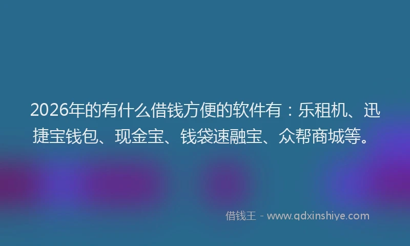 2026年的有什么借钱方便的软件有：乐租机、迅捷宝钱包、现金宝、钱袋速融宝、众帮商城等。