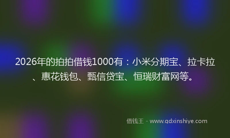 2026年的拍拍借钱1000有：小米分期宝、拉卡拉、惠花钱包、甄信贷宝、恒瑞财富网等。