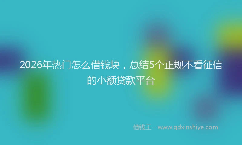 2026年热门怎么借钱块，总结5个正规不看征信的小额贷款平台