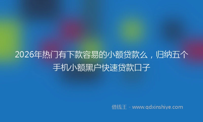 2026年热门有下款容易的小额贷款么，归纳五个手机小额黑户快速贷款口子