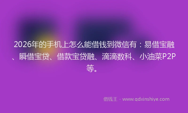 2026年的手机上怎么能借钱到微信有：易借宝融、瞬借宝贷、借款宝贷融、滴滴数科、小油菜P2P等。