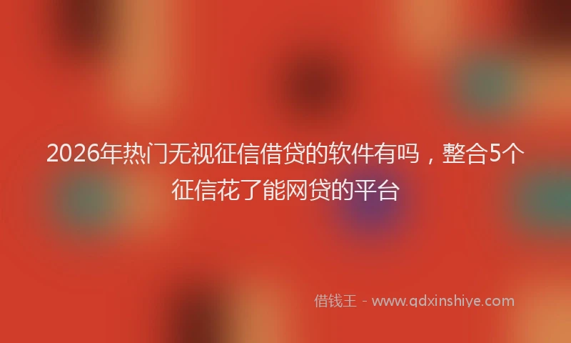2026年热门无视征信借贷的软件有吗，整合5个征信花了能网贷的平台