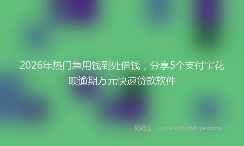 2026年热门急用钱到处借钱，分享5个支付宝花呗逾期万元快速贷款软件