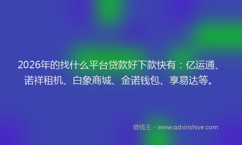 2026年的找什么平台贷款好下款快有：亿运通、诺祥租机、白象商城、金诺钱包、享易达等。
