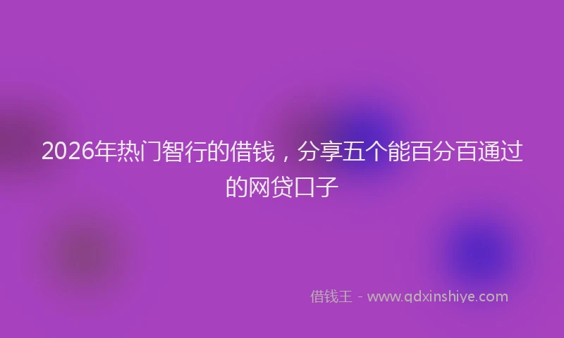 2026年热门智行的借钱，分享五个能百分百通过的网贷口子