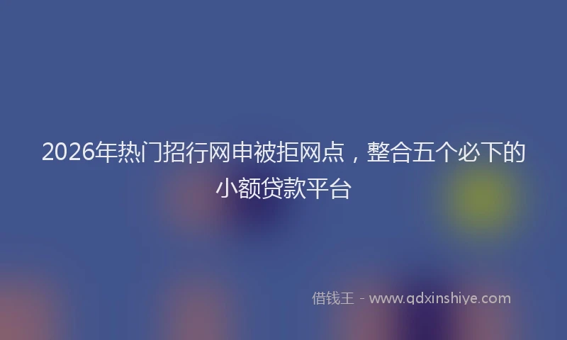 2026年热门招行网申被拒网点，整合五个必下的小额贷款平台